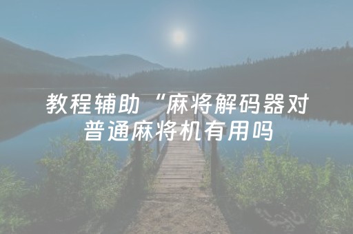 教程辅助“麻将解码器对普通麻将机有用吗（专用辅牌神器免安装）