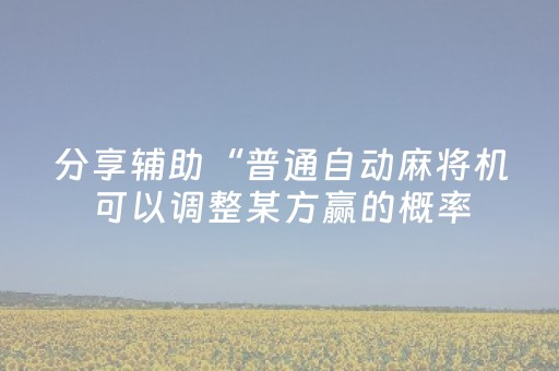 分享辅助“普通自动麻将机可以调整某方赢的概率（助赢神器通用版）