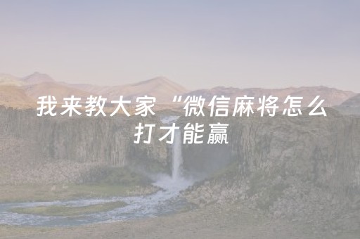 我来教大家“微信麻将怎么打才能赢（助赢神器通用版）