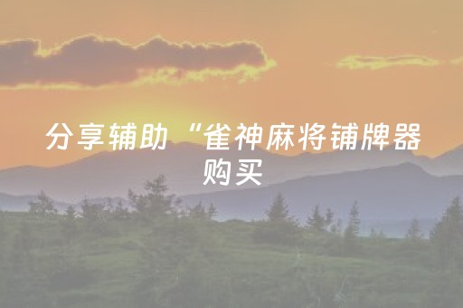 分享辅助“雀神麻将铺牌器购买（助赢神器通用版）