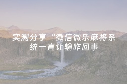 实测分享“微信微乐麻将系统一直让输咋回事（专用辅牌神器免安装）
