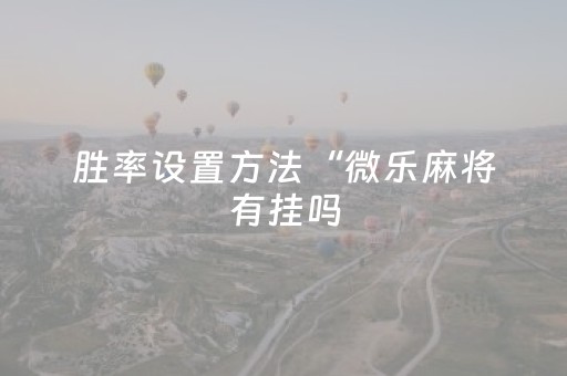 胜率设置方法“微乐麻将有挂吗（助赢神器通用版）