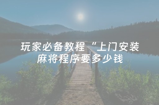 玩家必备教程“上门安装麻将程序要多少钱（专用辅牌神器免安装）