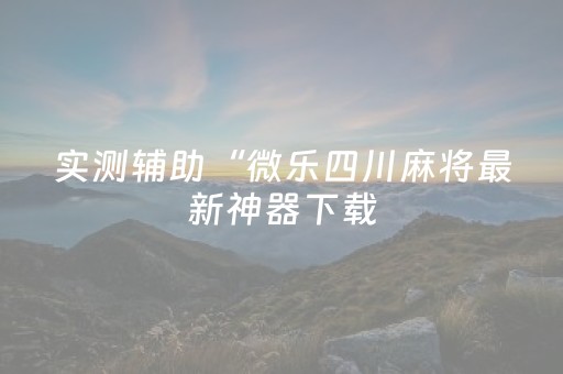 实测辅助“微乐四川麻将最新神器下载（专用辅牌神器免安装）