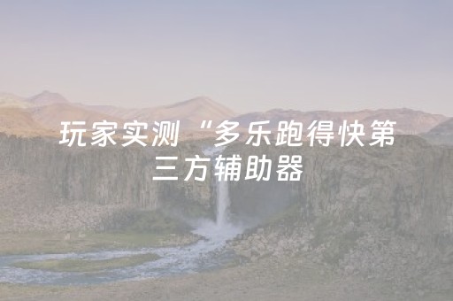玩家实测“多乐跑得快第三方辅助器（专用辅牌神器免安装）