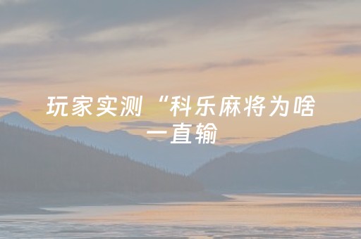 玩家实测“科乐麻将为啥一直输（专用辅牌神器免安装）
