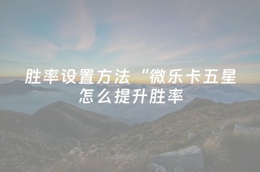 胜率设置方法“微乐卡五星怎么提升胜率（助赢神器通用版）