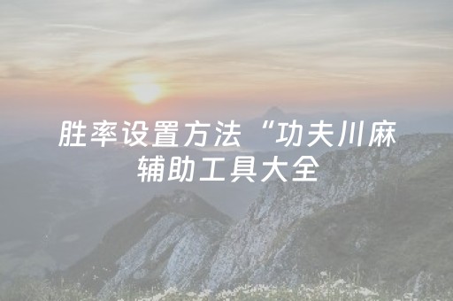 胜率设置方法“功夫川麻辅助工具大全（专用辅牌神器免安装）