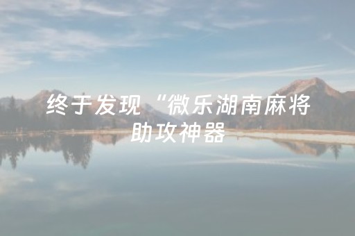 终于发现“微乐湖南麻将助攻神器（专用辅牌神器免安装）