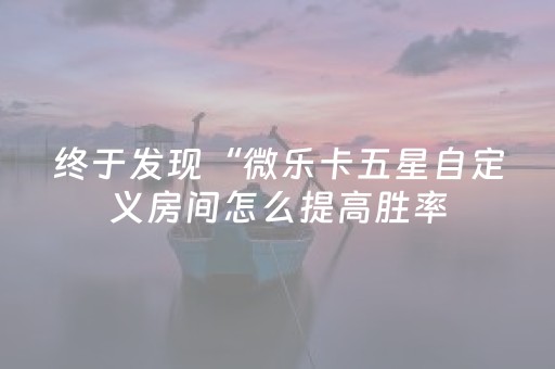 终于发现“微乐卡五星自定义房间怎么提高胜率（专用辅牌神器免安装）