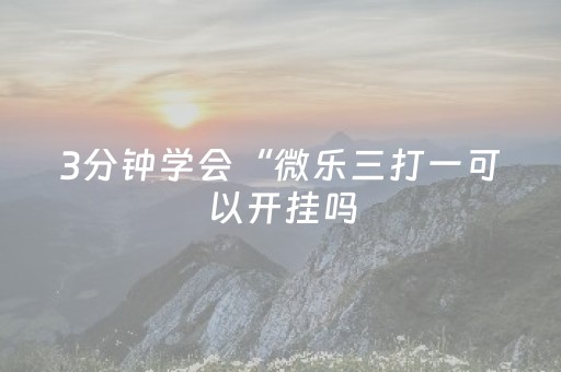 3分钟学会“微乐三打一可以开挂吗（助赢神器通用版）