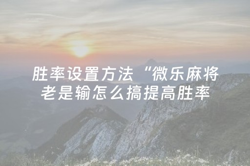 胜率设置方法“微乐麻将老是输怎么搞提高胜率（专用辅牌神器免安装）