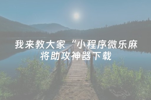 我来教大家“小程序微乐麻将助攻神器下载（专用辅牌神器免安装）