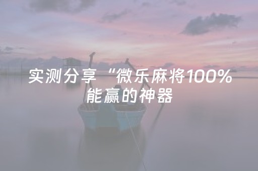 实测分享“微乐麻将100%能赢的神器（助赢神器通用版）