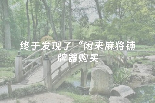 终于发现了“闲来麻将铺牌器购买（助赢神器通用版）
