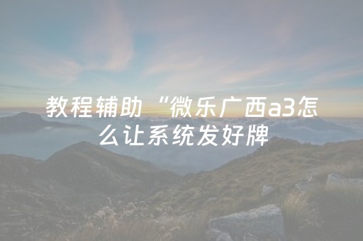 教程辅助“微乐广西a3怎么让系统发好牌（专用辅牌神器免安装）