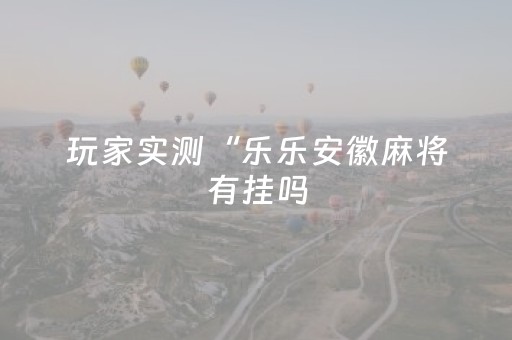 玩家实测“乐乐安徽麻将有挂吗（助赢神器通用版）