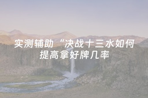 实测辅助“决战十三水如何提高拿好牌几率（助赢神器通用版）