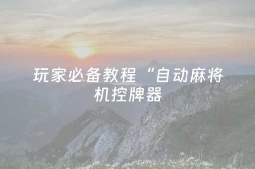 玩家必备教程“自动麻将机控牌器（助赢神器通用版）