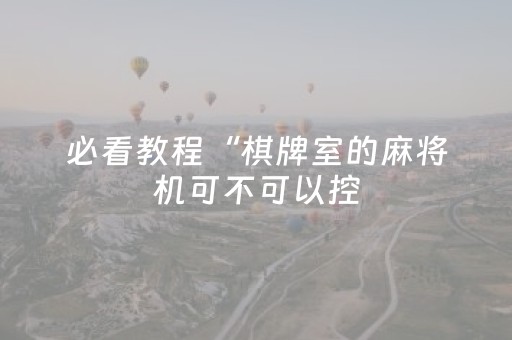 必看教程“棋牌室的麻将机可不可以控（专用辅牌神器免安装）