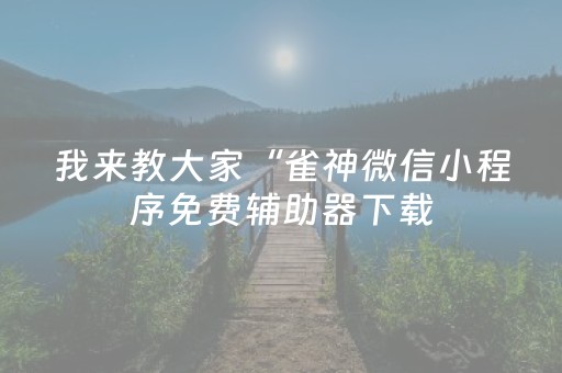 我来教大家“雀神微信小程序免费辅助器下载（专用辅牌神器免安装）