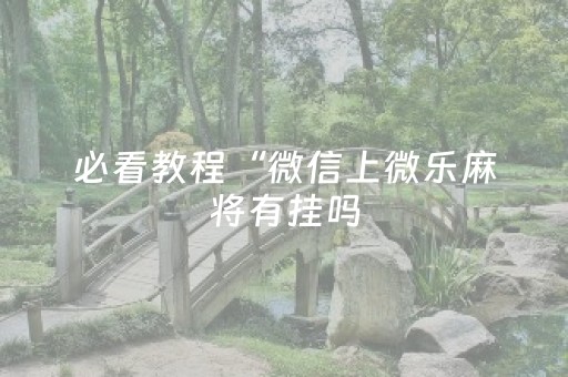 必看教程“微信上微乐麻将有挂吗（助赢神器通用版）