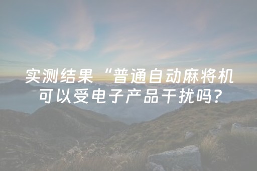 实测结果“普通自动麻将机可以受电子产品干扰吗？（助赢神器通用版）