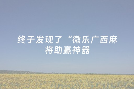 终于发现了“微乐广西麻将助赢神器（专用辅牌神器免安装）