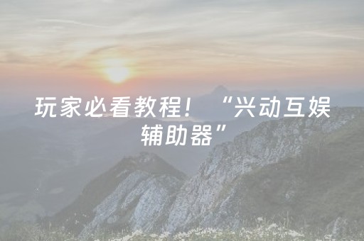 玩家必看教程！“兴动互娱辅助器”（详细透视教程）-哔哩哔哩