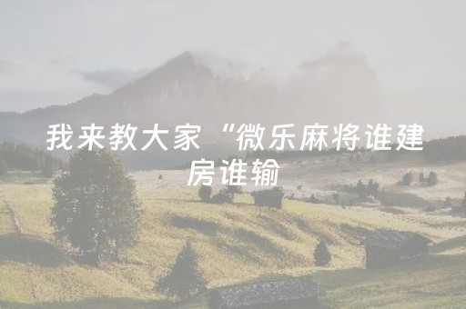 我来教大家“微乐麻将谁建房谁输（助赢神器通用版）