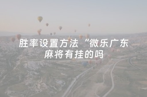 胜率设置方法“微乐广东麻将有挂的吗（助赢神器通用版）