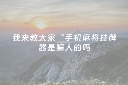 我来教大家“手机麻将挂牌器是骗人的吗（专用辅牌神器免安装）