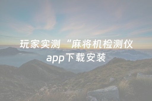 玩家实测“麻将机检测仪app下载安装（专用辅牌神器免安装）