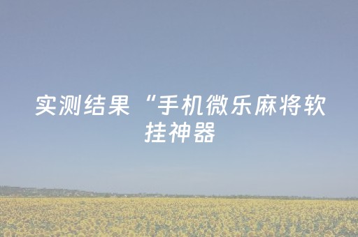 实测结果“手机微乐麻将软挂神器（助赢神器通用版）