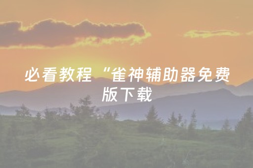 必看教程“雀神辅助器免费版下载（专用辅牌神器免安装）