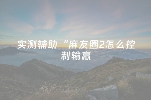 实测辅助“麻友圈2怎么控制输赢（专用辅牌神器免安装）