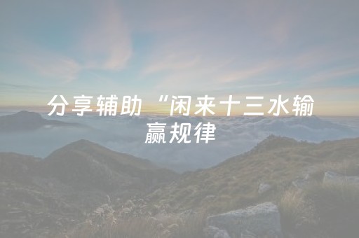 分享辅助“闲来十三水输赢规律（专用辅牌神器免安装）