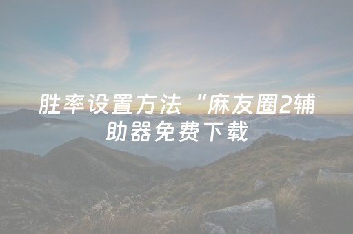 胜率设置方法“麻友圈2辅助器免费下载（专用辅牌神器免安装）