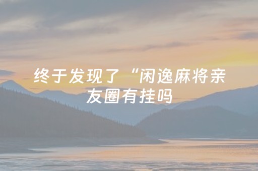 终于发现了“闲逸麻将亲友圈有挂吗（专用辅牌神器免安装）