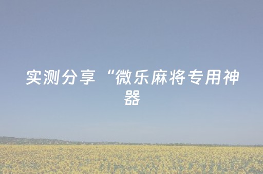 实测分享“微乐麻将专用神器（助赢神器通用版）