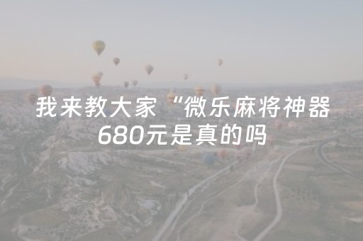 我来教大家“微乐麻将神器680元是真的吗（助赢神器通用版）
