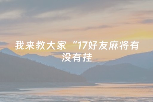 我来教大家“17好友麻将有没有挂（助赢神器通用版）