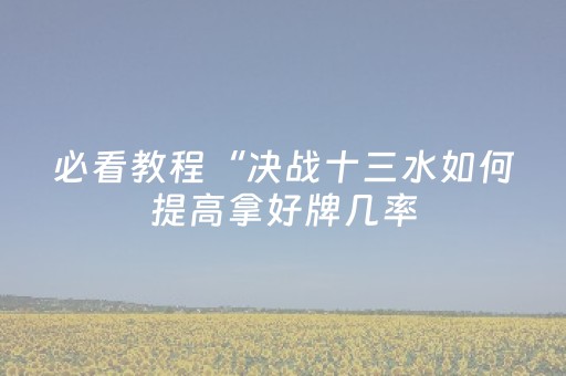 必看教程“决战十三水如何提高拿好牌几率（助赢神器通用版）