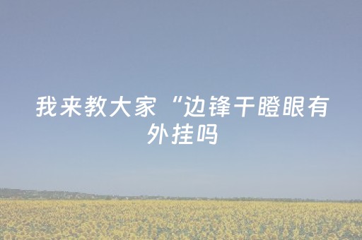 我来教大家“边锋干瞪眼有外挂吗（助赢神器通用版）