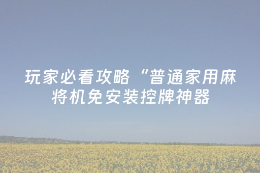 玩家必看攻略“普通家用麻将机免安装控牌神器（专用辅牌神器免安装）