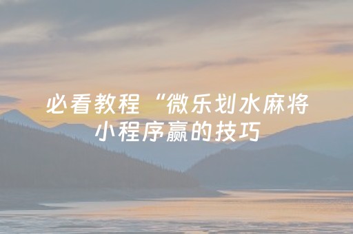 必看教程“微乐划水麻将小程序赢的技巧（专用辅牌神器免安装）