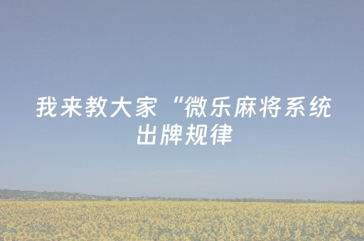 我来教大家“微乐麻将系统出牌规律（专用辅牌神器免安装）