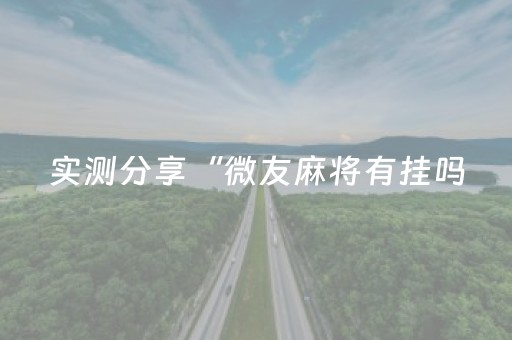实测分享“微友麻将有挂吗（专用辅牌神器免安装）