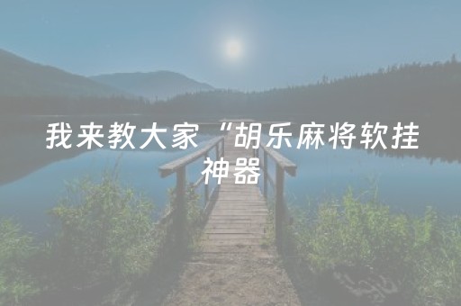 我来教大家“胡乐麻将软挂神器（专用辅牌神器免安装）