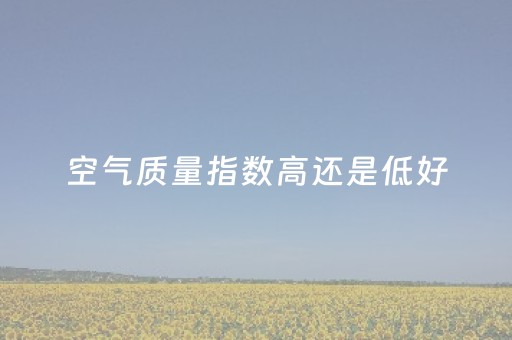 空气质量指数高还是低好（空气质量指数标准表）